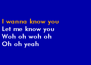 I wanna know you
Let me know you

Woh oh woh oh
Oh oh yeah