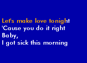 Lefs make love tonight
'Cause you do it right

30 by,

I got sick this morning