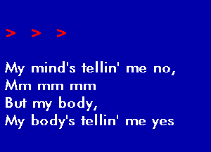 My mind's fellin' me no,

Mm mm mm
But my body,
My body's fellin' me yes