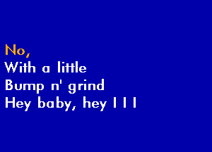 No,
With a Iiiile

Bump n' grind
Hey baby, hey I I I