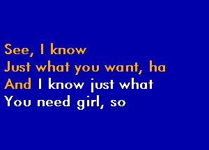 See, I know
Just what you wont, ha

And I know just what
You need girl, so