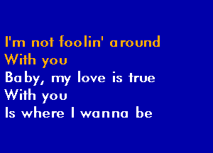 I'm not foolin' around

With you

Ba by, my love is true
With you

Is where I wanna be