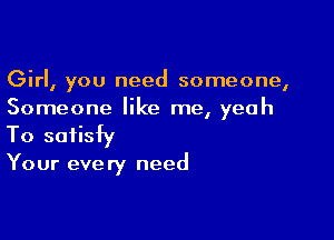 Girl, you need someone,
Someone like me, yeah

To satisfy

Your eve ry need