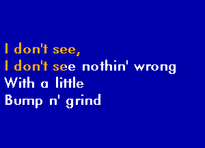 I don't see,
I don't see noihin' wrong

With a lime
Bump n' grind