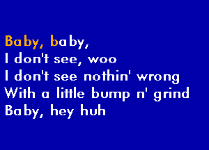 Ba by, he by,

I don't see, woo
I don't see noihin' wrong

With a lime bump n' grind
Ba by, hey huh