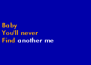 30 by

You'll never
Find another me