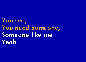 You see,
You need someone,

Someone like me

Yeah