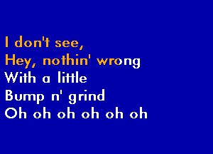 I don't see,
Hey, noihin' wrong

With a lime
Bump n' grind
Oh oh oh oh oh oh