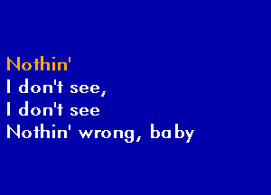 Noihin'

I don't see
I

I don't see
Noihin' wrong, he by