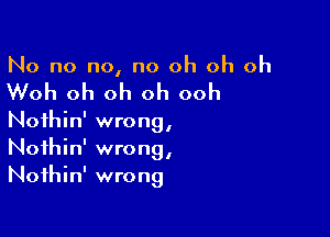 No no no, no oh oh oh

Woh oh oh oh ooh

Nothin' wrong,
Noihin' wrong,
Nothin' wrong