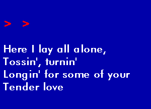 Here I lay all alone,

Tossin', turnin'
Longin' for some of your
Tender love