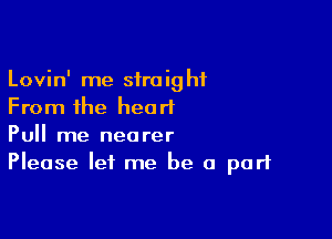 Lovin' me straight
From the heart

Pull me nearer
Please let me be a part