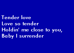 Tender love
Love so fender

Holdin' me close to you,
Ba by I surrender