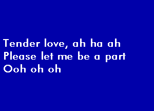 Tender love, ah ha ah

Please let me be a part

Ooh oh oh