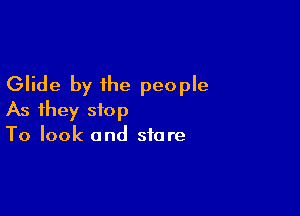 Glide by the people

As they stop
To look and stare