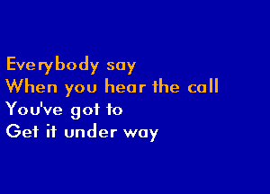 Everybody say
When you hear the call

You've got to
Get it under way