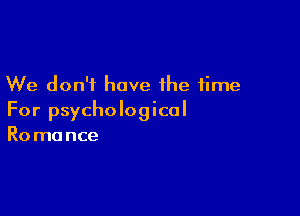 We don't have the time

For psychological
Ro mance