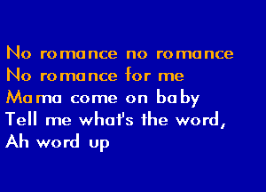 No romance no romance
No romance for me
Mama come on baby
Tell me whafs 1he word,

Ah wo rd up
