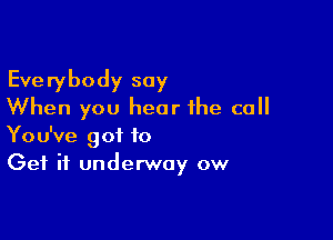 Everybody say
When you hear the call

You've got to
Get it underway ow