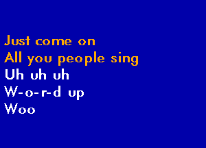 Just come on
All you people sing

Uh uh uh
W-o- r-d Up
Woo