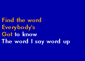 Find the word
Everybody's

Got to know
The word I say word up