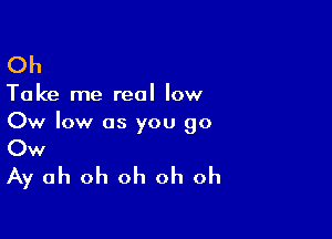 Oh

Take me real low

Ow low as you 90
CW
Ay oh oh oh oh oh