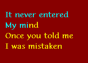 It never entered
My mind

Once you told me
I was mistaken