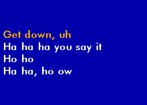 Get down, Uh
Ha ha ha you say if

Ho ho

Ha ho, ho ow