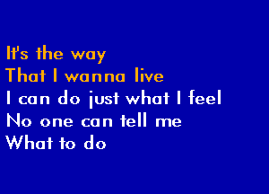 HJs the way
That I wanna live

I can do just what I feel
No one can tell me

What to do