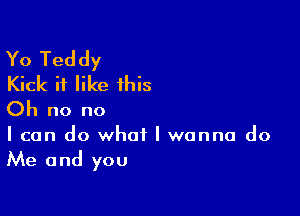 Yo Teddy
Kick it like this

Oh no no

I can do what I wanna do
Me and you