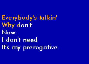Everybody's talkin'
Why don't

Now
I don't need
Ifs my prerogative