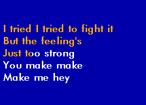 I tried I tried to fight it
But the feeling's

Just too strong
You make make

Ma ke me hey