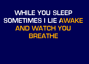 WHILE YOU SLEEP
SOMETIMES I LIE AWAKE
AND WATCH YOU
BREATHE