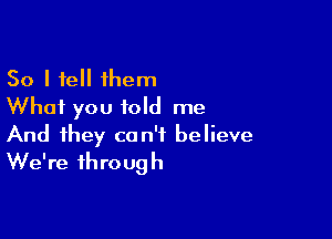 So I tell them
Whai you told me

And they can't believe
We're through