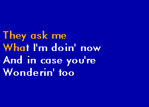 They ask me
What I'm doin' now

And in case you're
Wonderin' foo