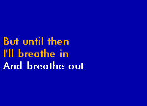 But until then

I'll breathe in
And breathe oui