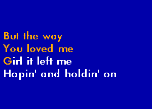 But the way
You loved me

Girl if left me
Hopin' and holdin' on