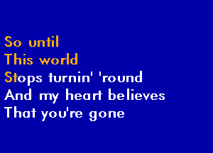 So until

This world

Stops turnin' 'round
And my heart believes

That you're gone