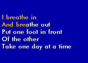 I breathe in
And breathe out

Put one foot in front

Of the other

Take one day of a time