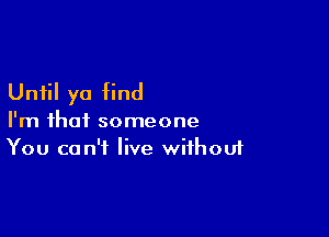 Until yo find

I'm that someone
You can't live without