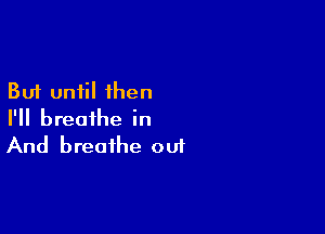 But until then

I'll breathe in
And breathe oui