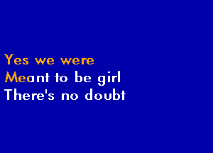 Yes we were

Meant to be girl
There's no doubt