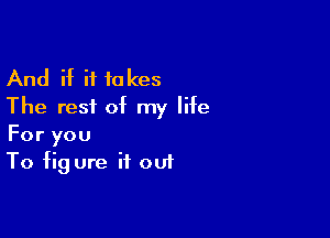 And if it takes
The rest of my life

For you
To fig ure if out