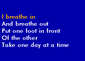 I breathe in
And breathe out

Put one foot in front

Of the other

Take one day of a time