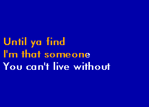 Until yo find

I'm that someone
You can't live without