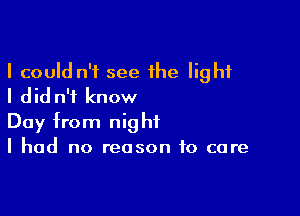 I could n't see the light
I did n'f know

Day from night
I had no reason to core