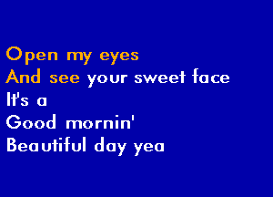 Open my eyes
And see your sweet face

NS 0

Good mornin'
Beautiful day yea