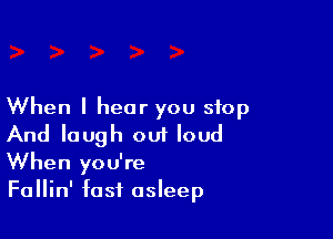 When I hear you stop

And laugh out loud
When you're
Fallin' fast asleep
