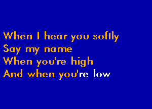 When I hear you softly
Say my name

When you're high
And when you're low