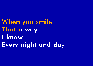 When you smile
Thaf-a way

I know
Every night and day